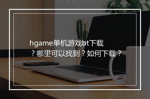 hgame单机游戏bt下载？哪里可以找到？如何下载？