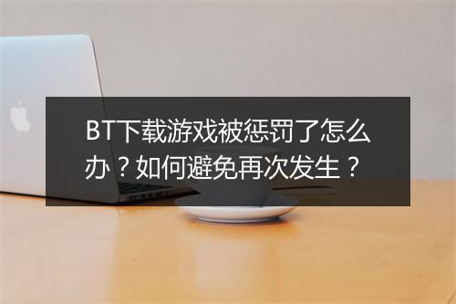 BT下载游戏被惩罚了怎么办?如何避免再次发生?