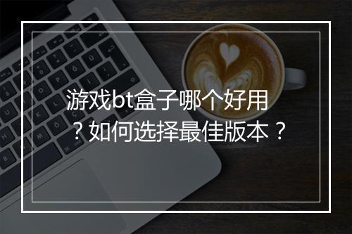 游戏bt盒子哪个好用？如何选择最佳版本？