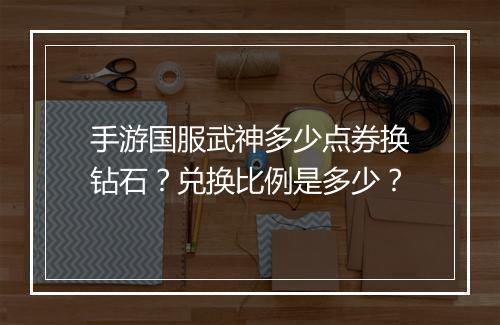 手游国服武神多少点券换钻石？兑换比例是多少？
