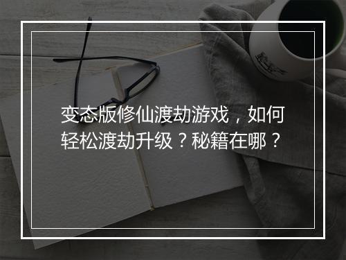 变态版修仙渡劫游戏,如何轻松渡劫升级?秘籍在哪?