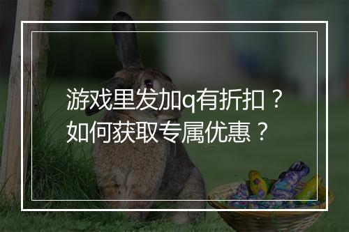游戏里发加q有折扣？如何获取专属优惠？