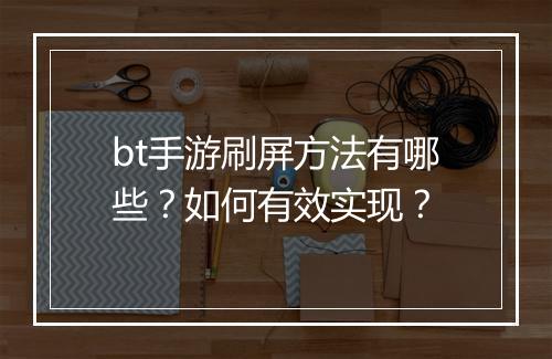 bt手游刷屏方法有哪些？如何有效实现？