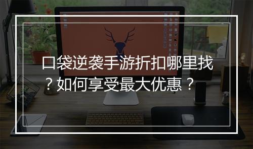 口袋逆袭手游折扣哪里找？如何享受最大优惠？