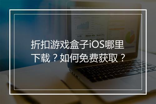 折扣游戏盒子iOS哪里下载？如何免费获取？