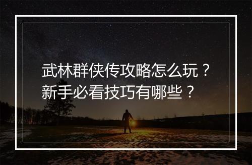 武林群侠传攻略怎么玩?新手必看技巧有哪些?