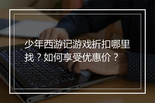 少年西游记游戏折扣哪里找？如何享受优惠价？