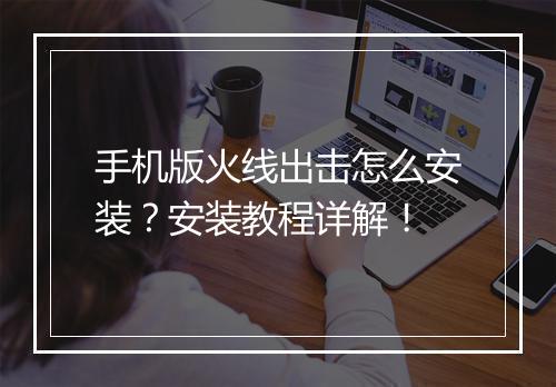 手机版火线出击怎么安装？安装教程详解！