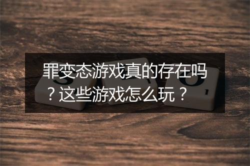 罪变态游戏真的存在吗？这些游戏怎么玩？