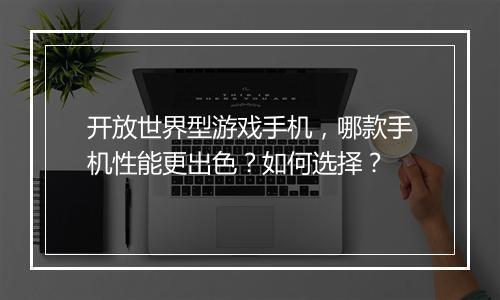 开放世界型游戏手机，哪款手机性能更出色？如何选择？