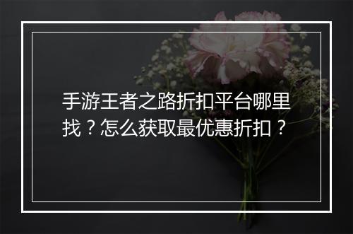 手游王者之路折扣平台哪里找?怎么获取最优惠折扣?