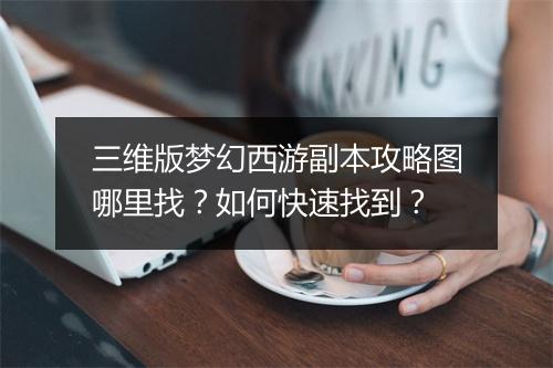 三维版梦幻西游副本攻略图哪里找？如何快速找到？