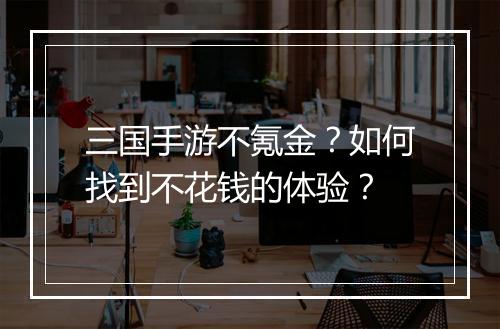 三国手游不氪金？如何找到不花钱的体验？