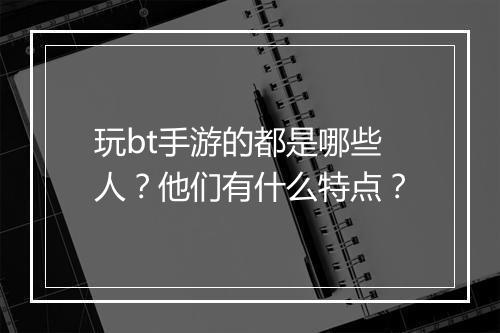 玩bt手游的都是哪些人?他们有什么特点?