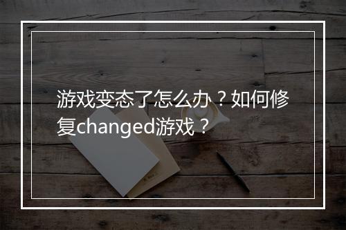 游戏变态了怎么办?如何修复changed游戏?