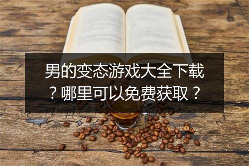 男的变态游戏大全下载?哪里可以免费获取?