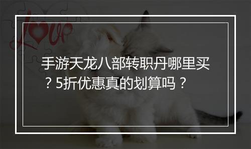 手游天龙八部转职丹哪里买？5折优惠真的划算吗？