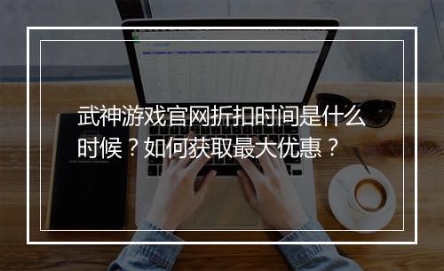 武神游戏官网折扣时间是什么时候？如何获取最大优惠？