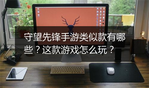 守望先锋手游类似款有哪些？这款游戏怎么玩？