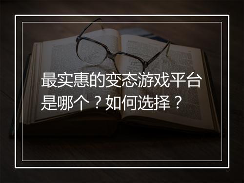 最实惠的变态游戏平台是哪个?如何选择?