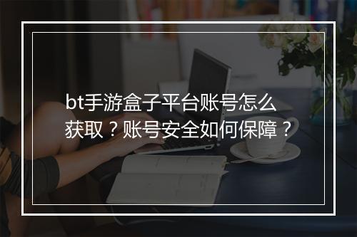 bt手游盒子平台账号怎么获取？账号安全如何保障？