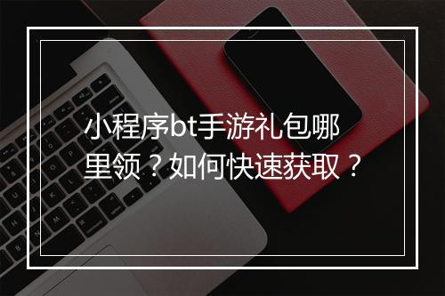 小程序bt手游礼包哪里领？如何快速获取？