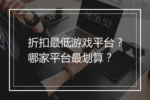 折扣最低游戏平台？哪家平台最划算？