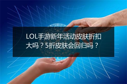 LOL手游新年活动皮肤折扣大吗？5折皮肤会回归吗？