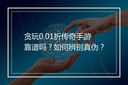 贪玩0.01折传奇手游靠谱吗？如何辨别真伪？