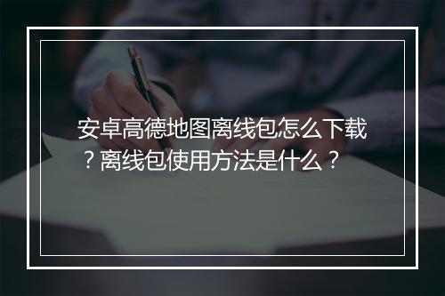 安卓高德地图离线包怎么下载?离线包使用方法是什么?