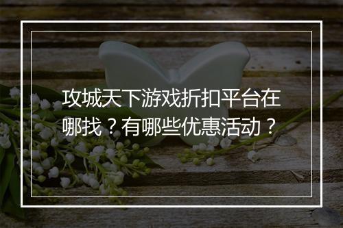 攻城天下游戏折扣平台在哪找？有哪些优惠活动？