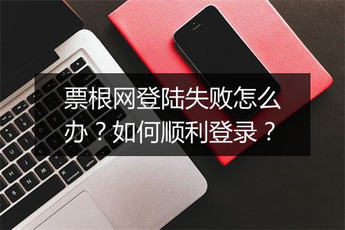 票根网登陆失败怎么办？如何顺利登录？