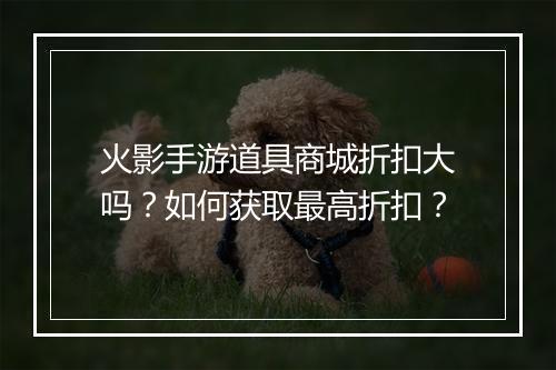 火影手游道具商城折扣大吗?如何获取最高折扣?