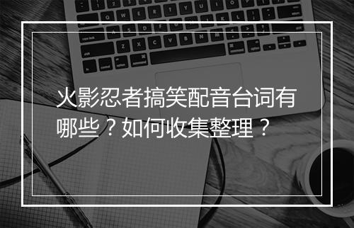火影忍者搞笑配音台词有哪些？如何收集整理？
