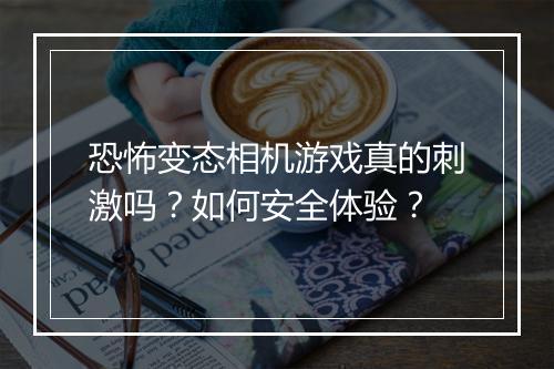 恐怖变态相机游戏真的刺激吗?如何安全体验?