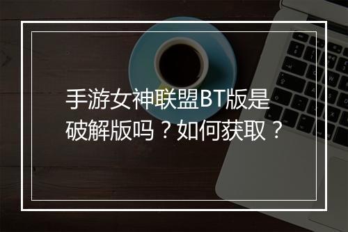手游女神联盟BT版是破解版吗?如何获取?