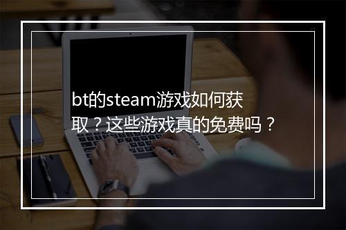 bt的steam游戏如何获取?这些游戏真的免费吗?