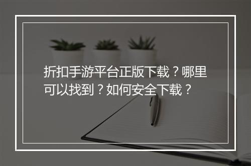 折扣手游平台正版下载？哪里可以找到？如何安全下载？