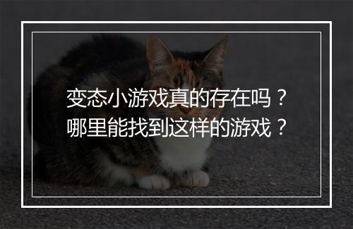 变态小游戏真的存在吗?哪里能找到这样的游戏?