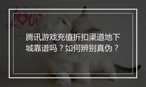 腾讯游戏充值折扣渠道地下城靠谱吗？如何辨别真伪？