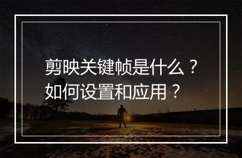 剪映关键帧是什么?如何设置和应用?