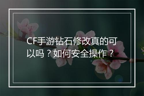 CF手游钻石修改真的可以吗？如何安全操作？