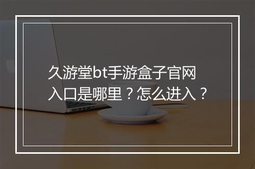 久游堂bt手游盒子官网入口是哪里?怎么进入?