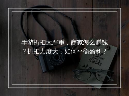 手游折扣太严重,商家怎么赚钱?折扣力度大,如何平衡盈利?
