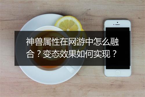 神兽属性在网游中怎么融合？变态效果如何实现？