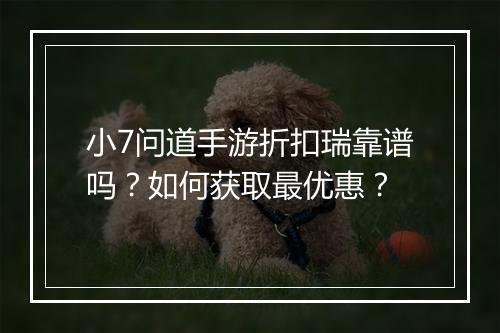 小7问道手游折扣瑞靠谱吗？如何获取最优惠？