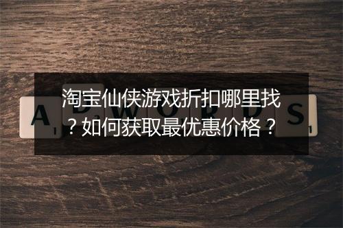 淘宝仙侠游戏折扣哪里找?如何获取最优惠价格?