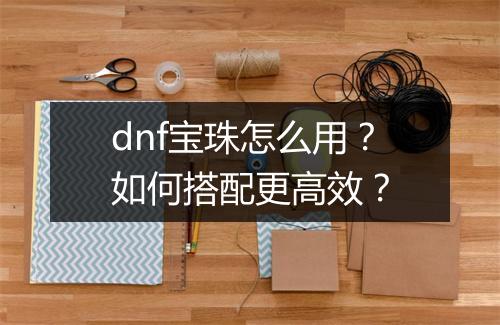 dnf宝珠怎么用？如何搭配更高效？
