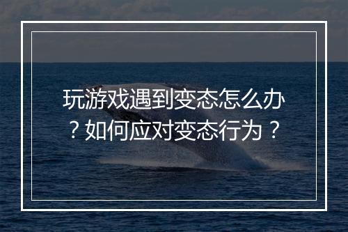 玩游戏遇到变态怎么办?如何应对变态行为?
