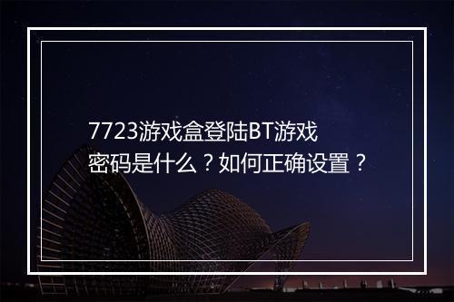 7723游戏盒登陆BT游戏密码是什么?如何正确设置?